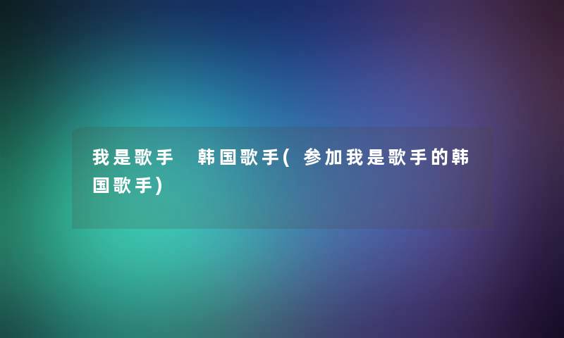 我是歌手 韩国歌手(参加我是歌手的韩国歌手) 我是歌手 韩国歌手(参加我是歌手的韩国歌手)
