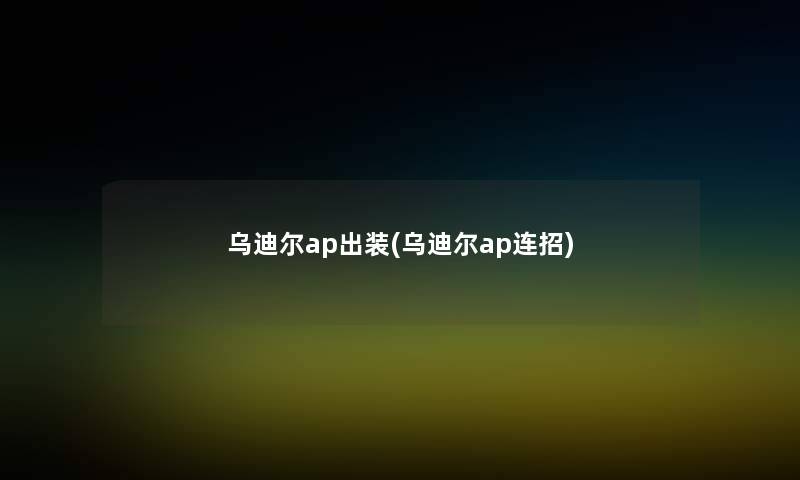 乌迪尔ap出装(乌迪尔ap连招)