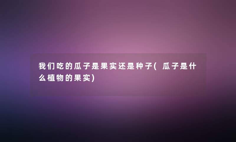 吃的瓜子是果实还是种子(瓜子是什么植物的果实)
