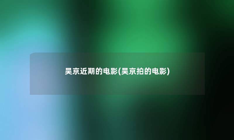 吴京近期的电影(吴京拍的电影) 吴京近期的电影(吴京拍的电影)
