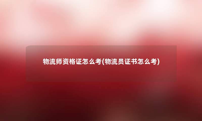 物流师资格证怎么考(物流员证书怎么考) 物流师资格证怎么考(物流员证书怎么考)
