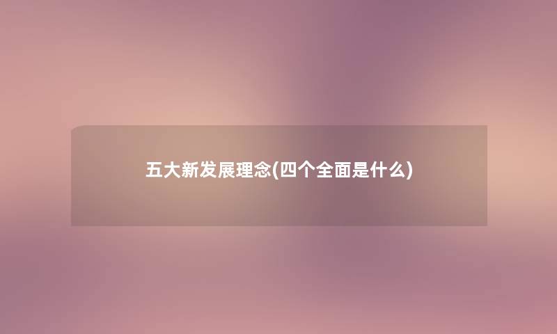 五大新发展理念(四个全面是什么) 五大新发展理念(四个全面是什么)