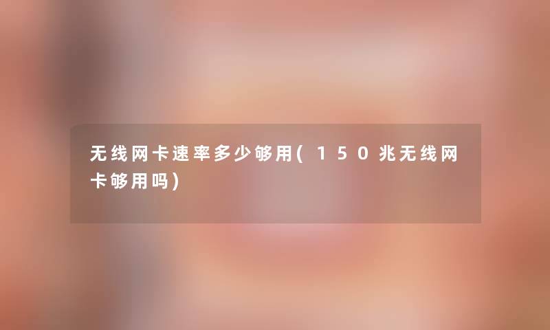 无线网卡速率多少够用(150兆无线网卡够用吗) 无线网卡速率多少够用(150兆无线网卡够用吗)