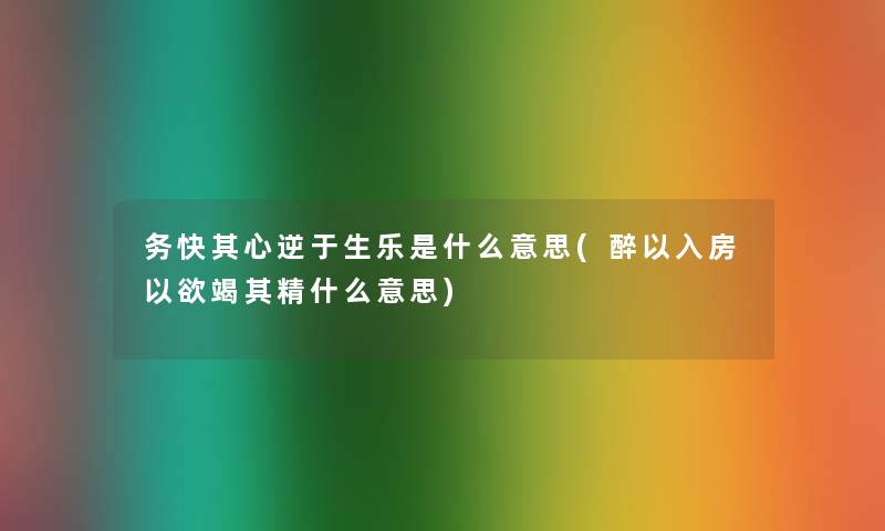 务快其心逆于生乐是什么意思(醉以入房以欲竭其精什么意思)