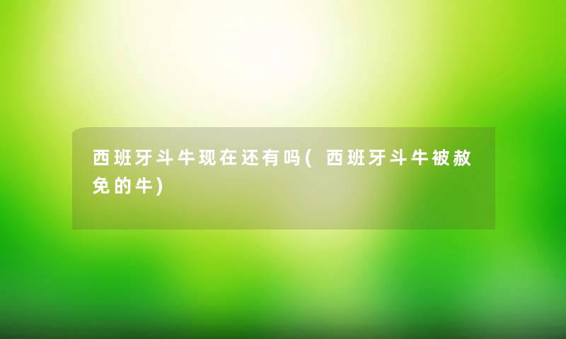 西班牙斗牛还有吗(西班牙斗牛被赦免的牛) 西班牙斗牛还有吗(西班牙斗牛被赦免的牛)