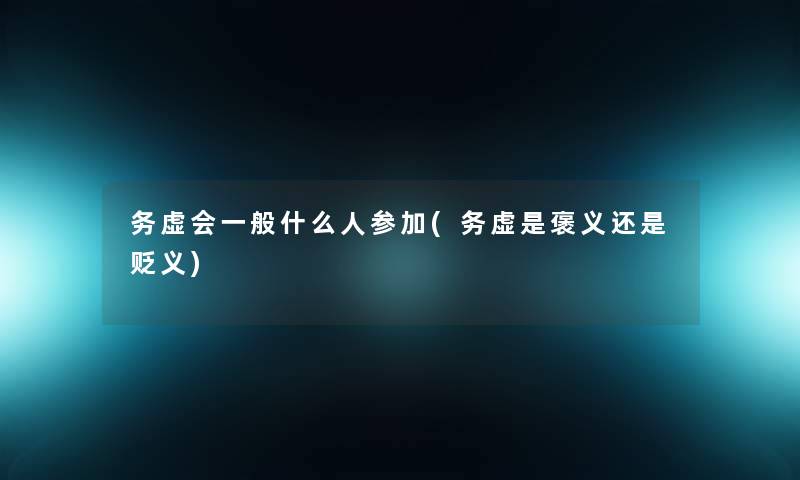 务虚会一般什么人参加(务虚是褒义还是贬义) 务虚会一般什么人参加(务虚是褒义还是贬义)