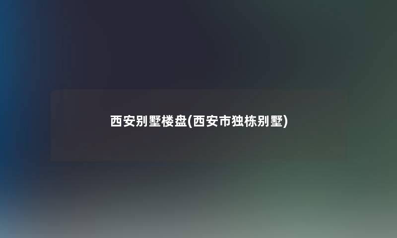 西安别墅楼盘(西安市独栋别墅)