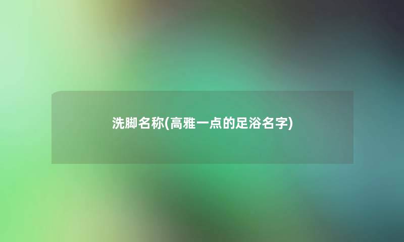 洗脚名称(高雅一点的足浴名字) 洗脚名称(高雅一点的足浴名字)