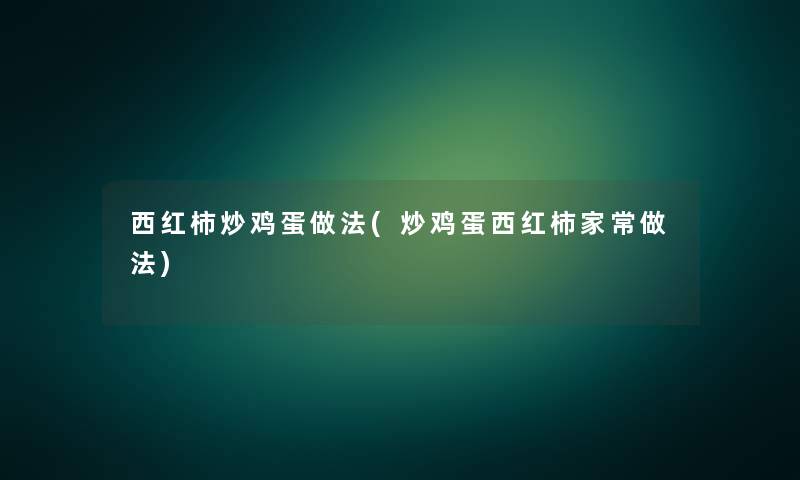 西红柿炒鸡蛋做法(炒鸡蛋西红柿家常做法) 西红柿炒鸡蛋做法(炒鸡蛋西红柿家常做法)