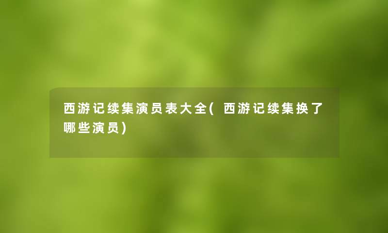 西游记续集演员表大全(西游记续集换了哪些演员)