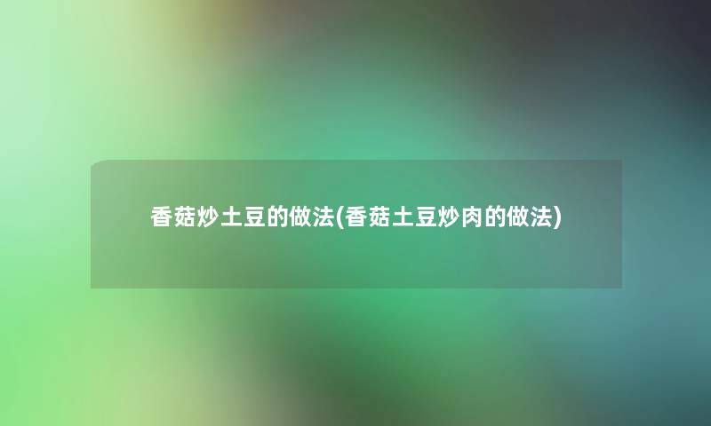 香菇炒土豆的做法(香菇土豆炒肉的做法)