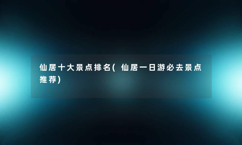 仙居一些景点推荐(仙居一日游必去景点推荐)