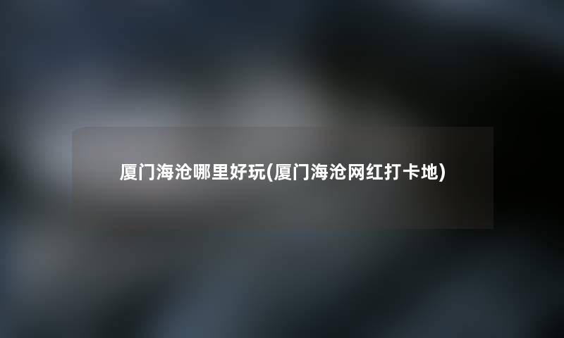 厦门海沧哪里好玩(厦门海沧网红打卡地) 厦门海沧哪里好玩(厦门海沧网红打卡地)