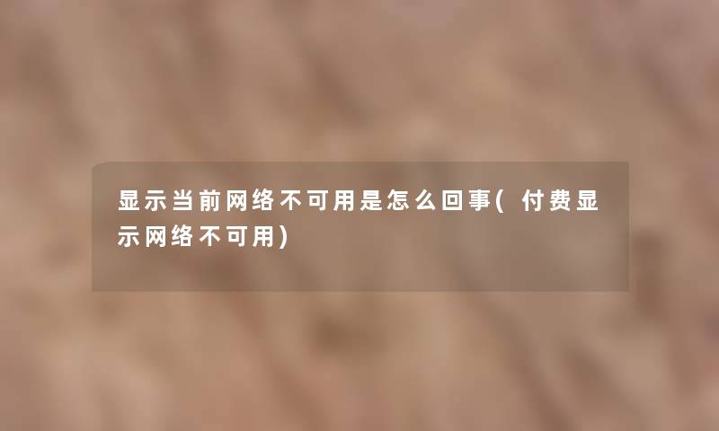显示当前网络不可用是怎么回事(付费显示网络不可用)