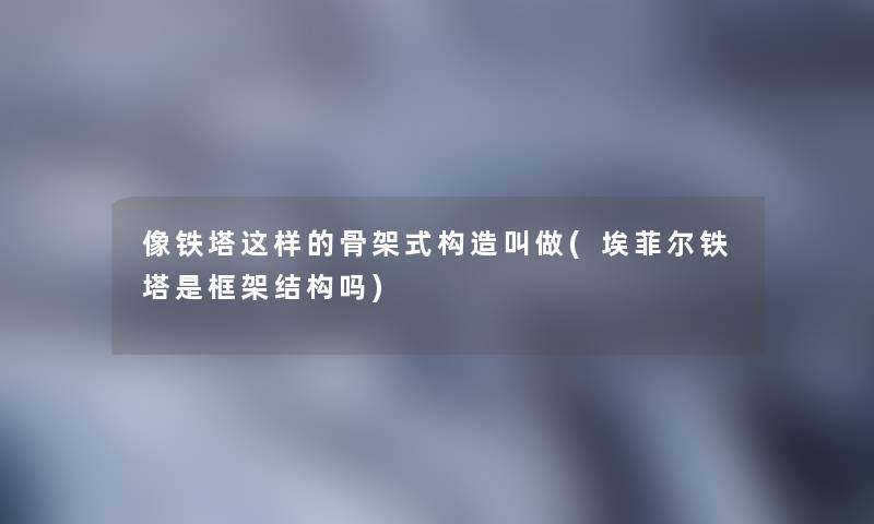 像铁塔这样的骨架式构造叫做(埃菲尔铁塔是框架结构吗)