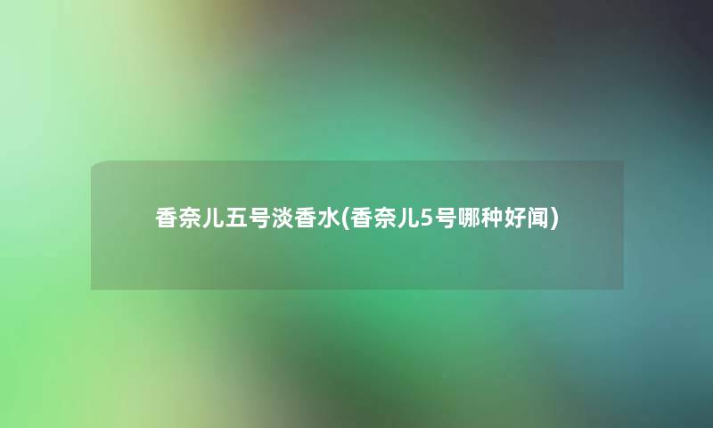 香奈儿五号淡香水(香奈儿5号哪种好闻)