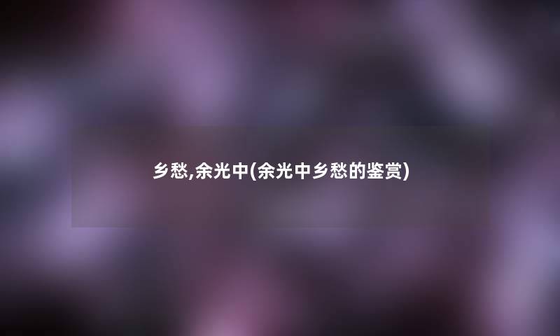乡愁,余光中(余光中乡愁的鉴赏)