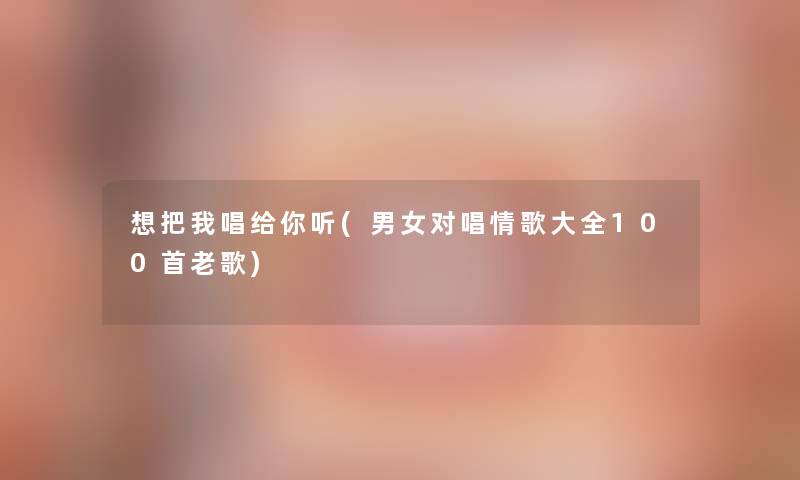 想把我唱给你听(男女对唱情歌大全几首老歌)