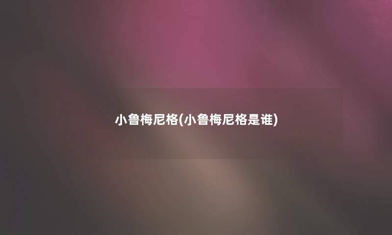 小鲁梅尼格(小鲁梅尼格是谁) 小鲁梅尼格(小鲁梅尼格是谁)