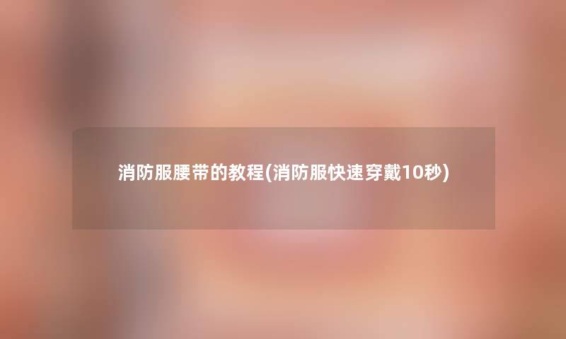 消防服腰带的教程(消防服快速穿戴10秒)