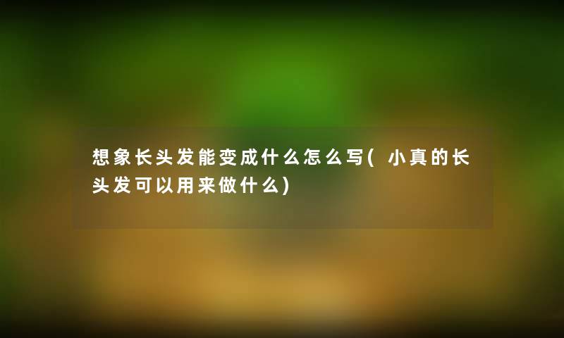 想象长头发能变成什么怎么写(小真的长头发可以用来做什么)