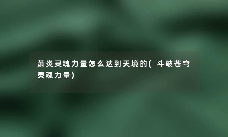 萧炎灵魂力量怎么达到天境的(斗破苍穹灵魂力量) 萧炎灵魂力量怎么达到天境的(斗破苍穹灵魂力量)