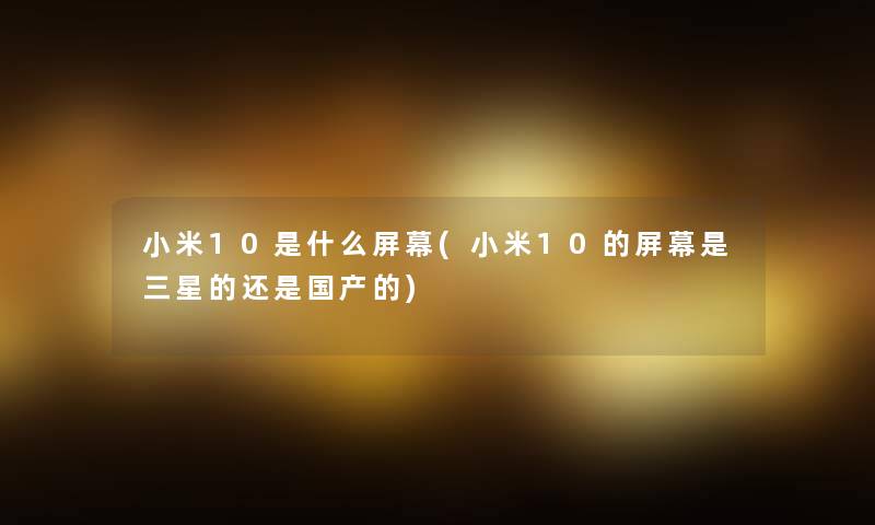 小米10是什么屏幕(小米10的屏幕是三星的还是国产的)