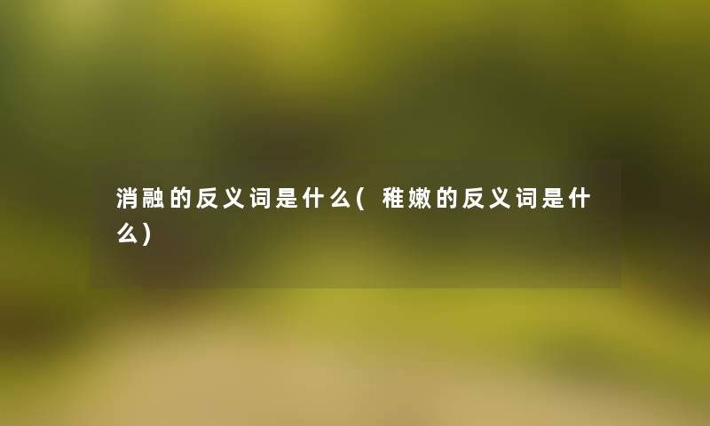 消融的反义词是什么(稚嫩的反义词是什么)