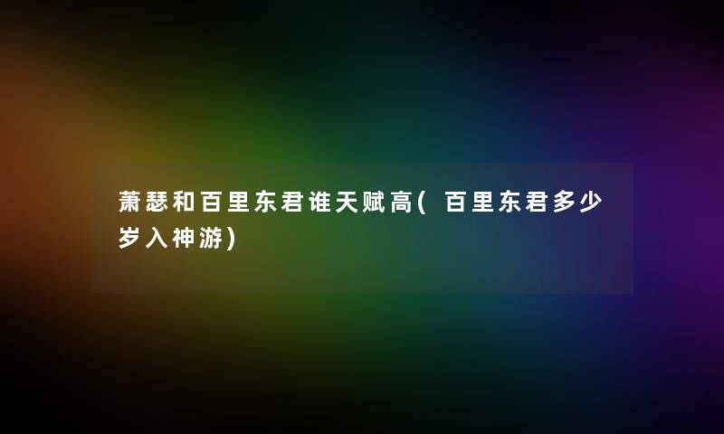 萧瑟和百里东君谁天赋高(百里东君多少岁入神游)