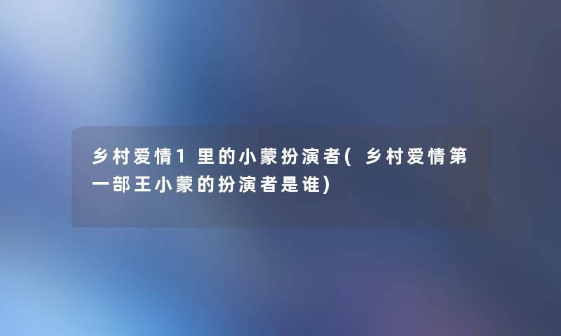 乡村爱情1里的小蒙扮演者(乡村爱情第一部王小蒙的扮演者是谁)