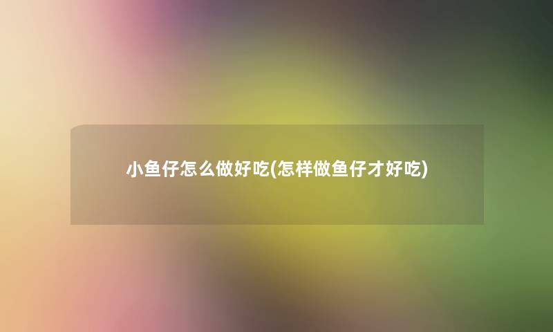 小鱼仔怎么做好吃(怎样做鱼仔才好吃)
