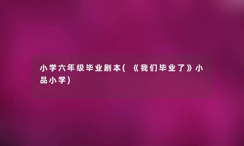 小学六年级毕业剧本(《毕业了》小品小学) 小学六年级毕业剧本(《毕业了》小品小学)