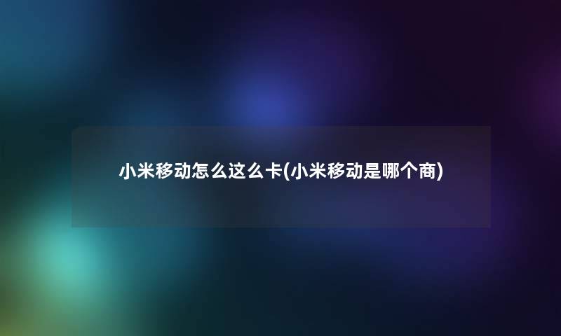 小米移动怎么这么卡(小米移动是哪个商) 小米移动怎么这么卡(小米移动是哪个商)