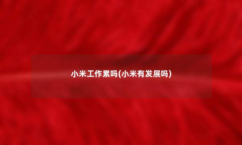 小米工作累吗(小米有发展吗)