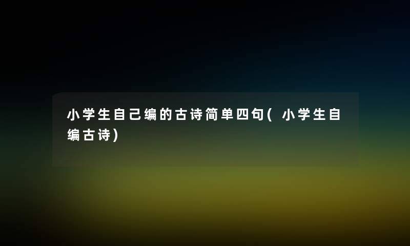 小学生自己编的古诗简单四句(小学生自编古诗)