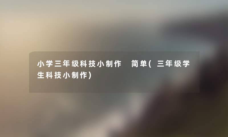 小学三年级科技小制作 简单(三年级学生科技小制作)