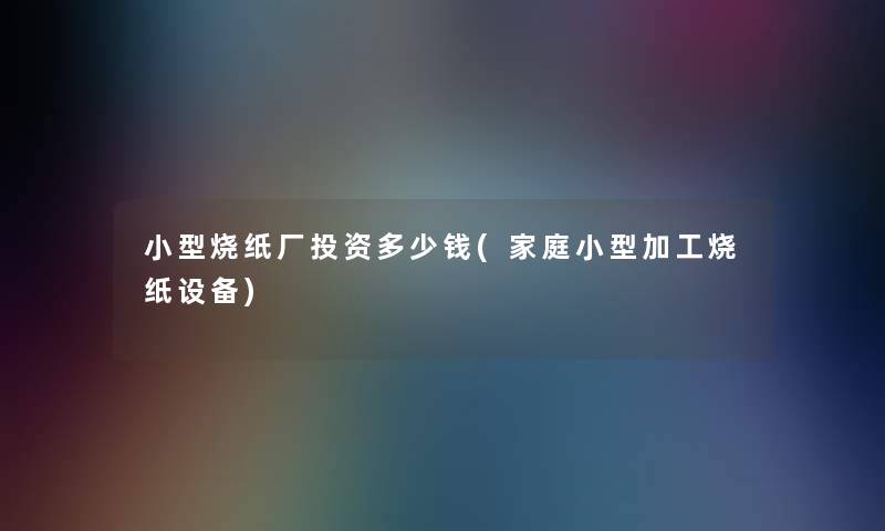 小型烧纸厂投资多少钱(家庭小型加工烧纸设备) 小型烧纸厂投资多少钱(家庭小型加工烧纸设备)