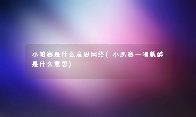 小帕赛是什么意思网络(小趴赛一喝就醉是什么意思)