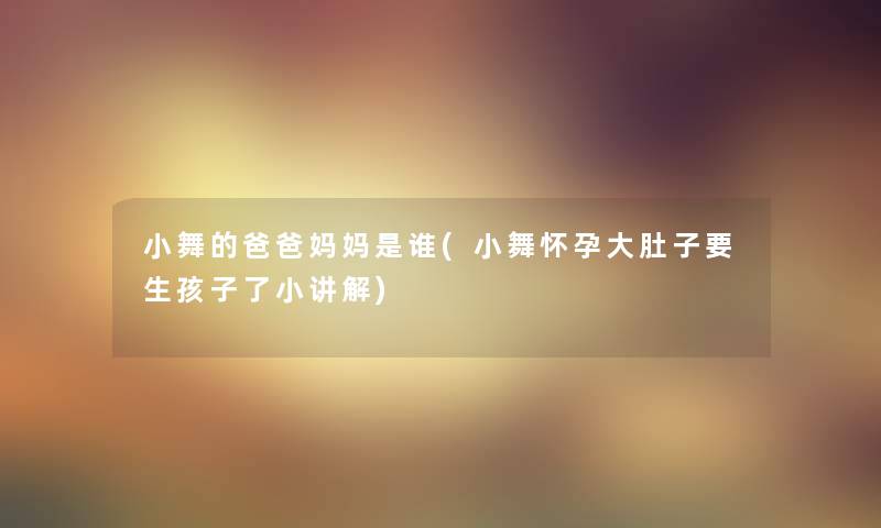 小舞的爸爸妈妈是谁(小舞怀孕大肚子要生孩子了小讲解) 小舞的爸爸妈妈是谁(小舞怀孕大肚子要生孩子了小讲解)