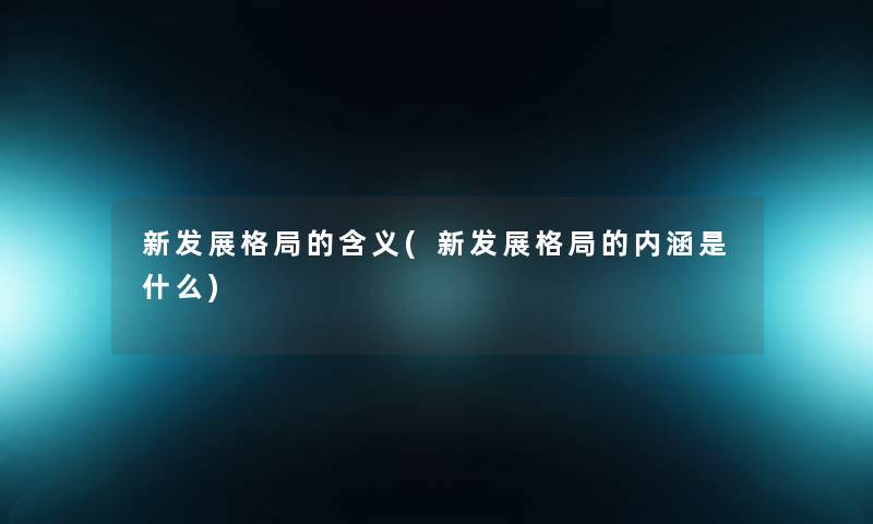 新发展格局的含义(新发展格局的内涵是什么)