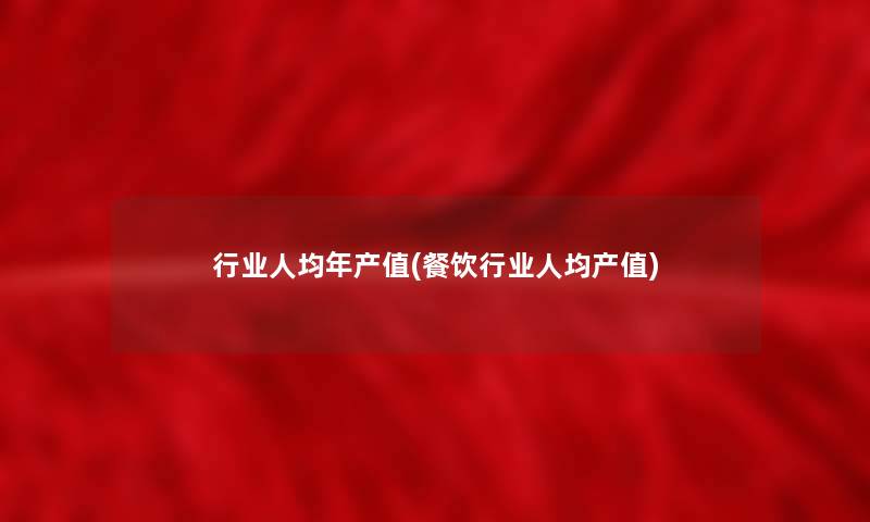 行业人均年产值(餐饮行业人均产值)