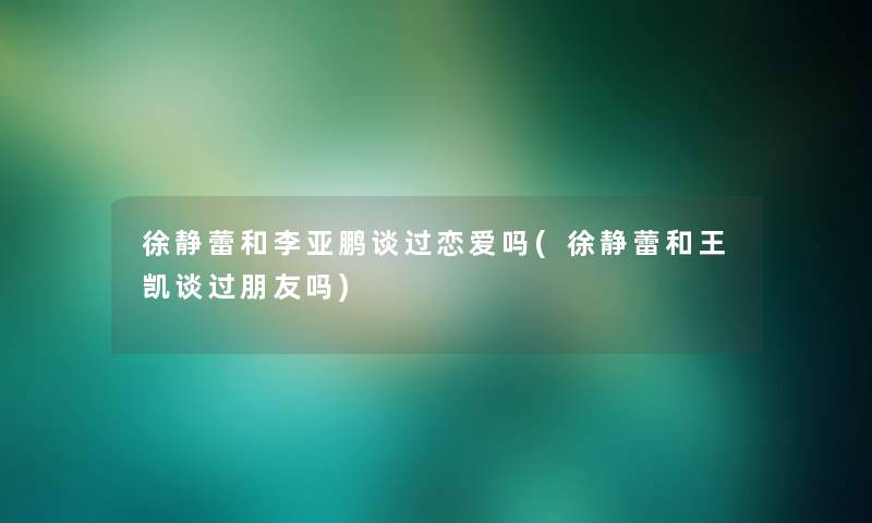 徐静蕾和李亚鹏谈过恋爱吗(徐静蕾和王凯谈过朋友吗)