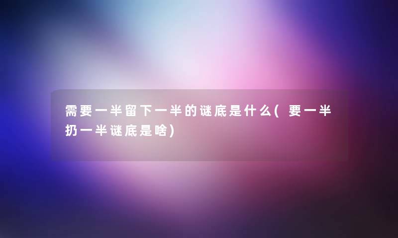 需要一半留下一半的谜底是什么(要一半扔一半谜底是啥)