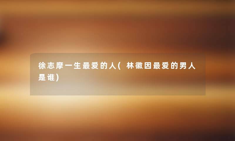 徐志摩一生爱的人(林徽因爱的男人是谁)