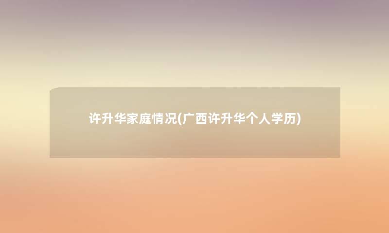 许升华家庭情况(广西许升华个人学历)