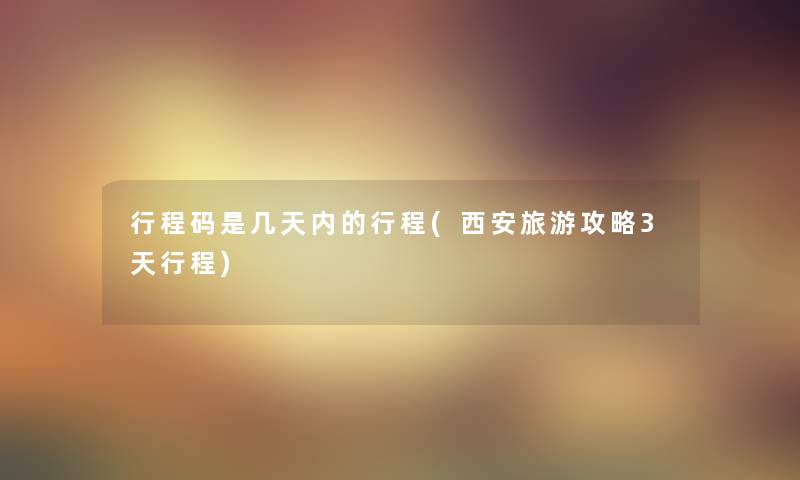 行程码是几天内的行程(西安旅游攻略3天行程)