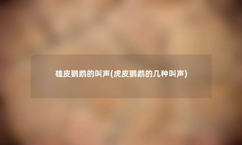 雄皮鹦鹉的叫声(虎皮鹦鹉的几种叫声)