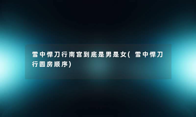 雪中悍刀行南宫到底是男是女(雪中悍刀行圆房顺序)