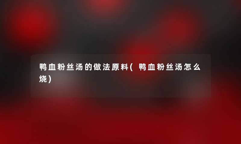 鸭血粉丝汤的做法原料(鸭血粉丝汤怎么烧)