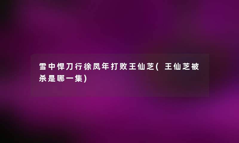 雪中悍刀行徐凤年打败王仙芝(王仙芝被杀是哪一集)